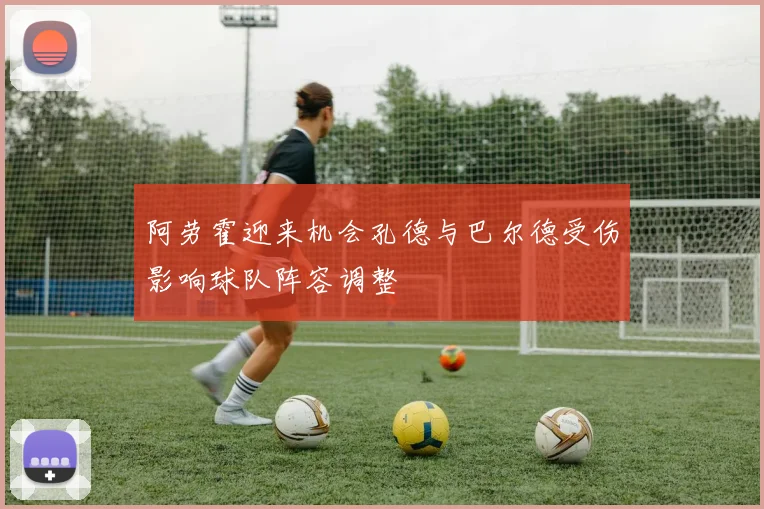 阿劳霍迎来机会孔德与巴尔德受伤影响球队阵容调整