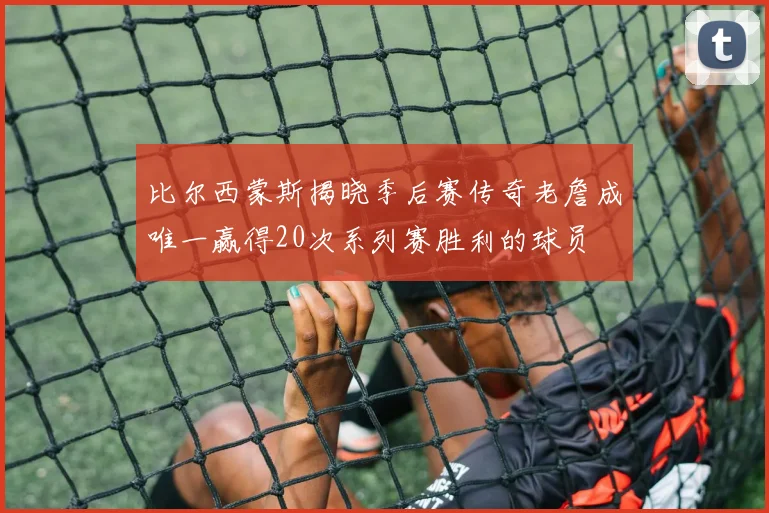 比尔西蒙斯揭晓季后赛传奇老詹成唯一赢得20次系列赛胜利的球员