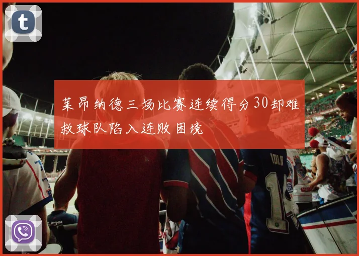 莱昂纳德三场比赛连续得分30却难救球队陷入连败困境