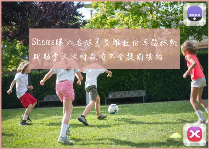 Shams曝六名球员艾维杜伦马瑟林凯斯勒索汉沃特森将不会提前续约