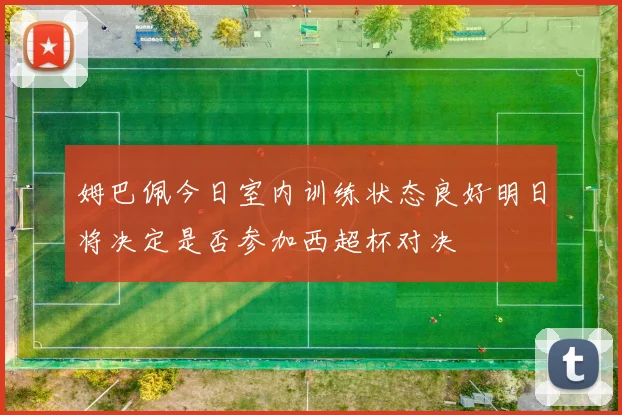 姆巴佩今日室内训练状态良好明日将决定是否参加西超杯对决