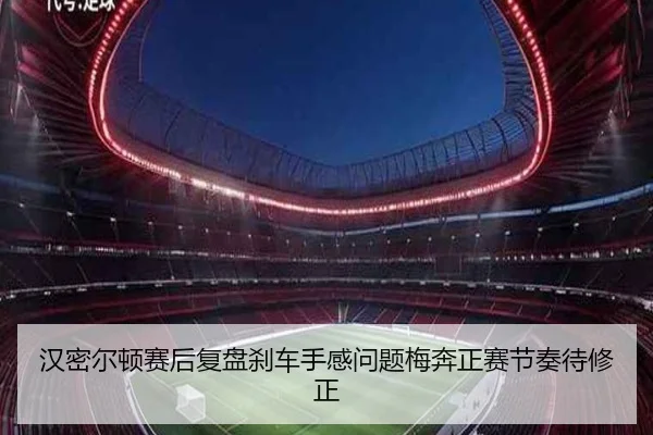 汉密尔顿赛后复盘刹车手感问题梅奔正赛节奏待修正